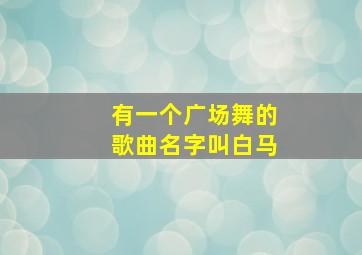 有一个广场舞的歌曲名字叫白马