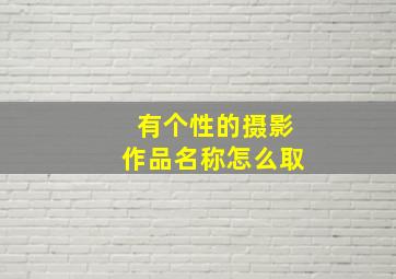 有个性的摄影作品名称怎么取