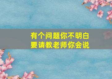 有个问题你不明白要请教老师你会说