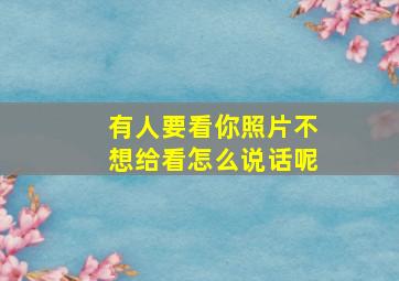 有人要看你照片不想给看怎么说话呢