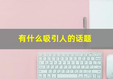 有什么吸引人的话题