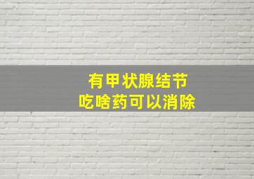 有甲状腺结节吃啥药可以消除