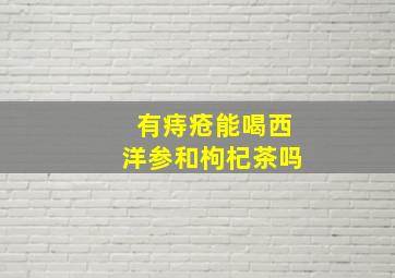 有痔疮能喝西洋参和枸杞茶吗