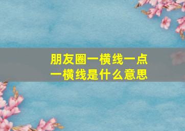 朋友圈一横线一点一横线是什么意思