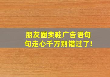 朋友圈卖鞋广告语句句走心千万别错过了!