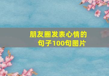 朋友圈发表心情的句子100句图片