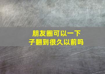 朋友圈可以一下子翻到很久以前吗