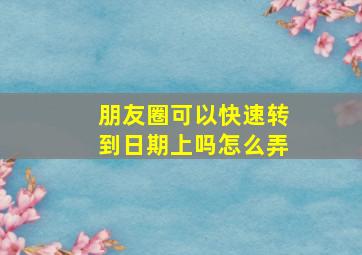 朋友圈可以快速转到日期上吗怎么弄