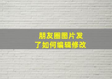 朋友圈图片发了如何编辑修改