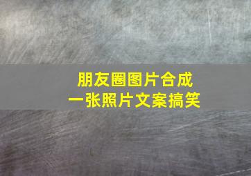 朋友圈图片合成一张照片文案搞笑