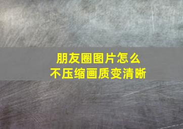 朋友圈图片怎么不压缩画质变清晰