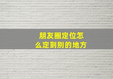 朋友圈定位怎么定到别的地方