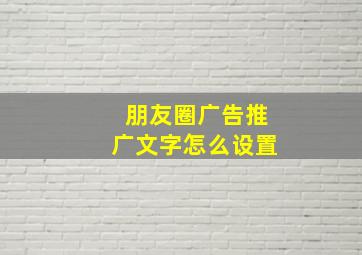 朋友圈广告推广文字怎么设置