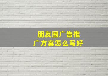 朋友圈广告推广方案怎么写好