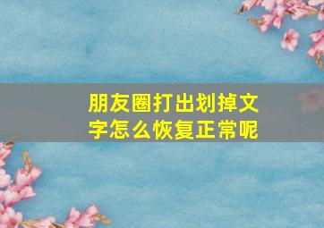 朋友圈打出划掉文字怎么恢复正常呢