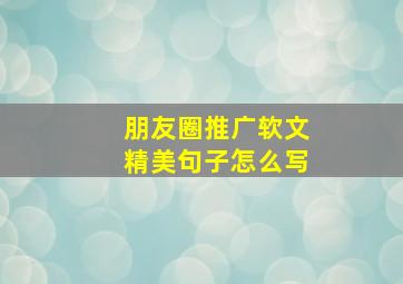 朋友圈推广软文精美句子怎么写