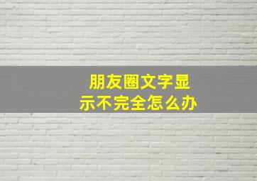 朋友圈文字显示不完全怎么办