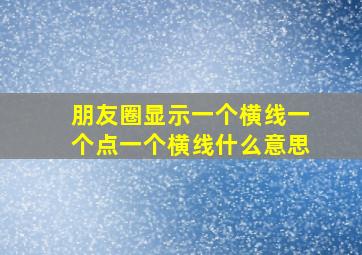 朋友圈显示一个横线一个点一个横线什么意思