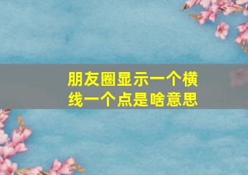 朋友圈显示一个横线一个点是啥意思