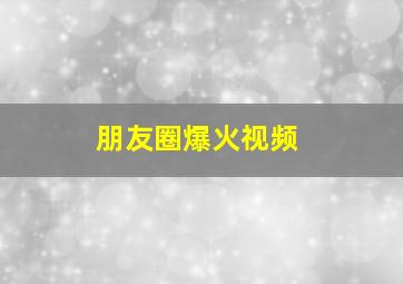 朋友圈爆火视频