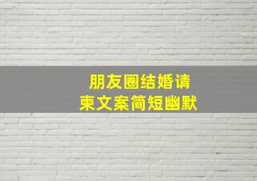 朋友圈结婚请柬文案简短幽默