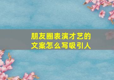 朋友圈表演才艺的文案怎么写吸引人