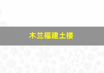 木兰福建土楼