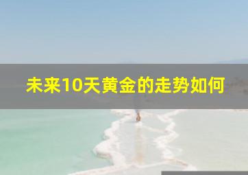 未来10天黄金的走势如何