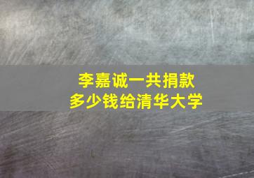 李嘉诚一共捐款多少钱给清华大学