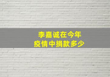 李嘉诚在今年疫情中捐款多少