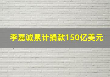 李嘉诚累计捐款150亿美元