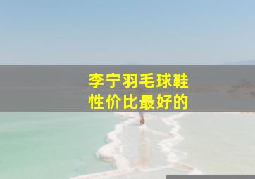 李宁羽毛球鞋性价比最好的