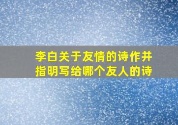 李白关于友情的诗作并指明写给哪个友人的诗