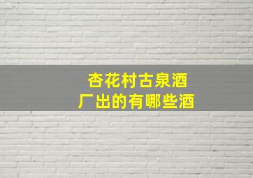 杏花村古泉酒厂出的有哪些酒