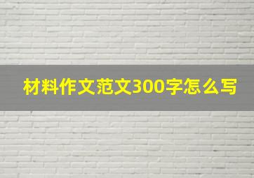 材料作文范文300字怎么写