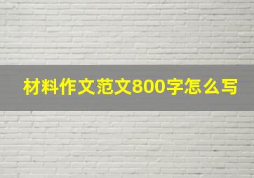 材料作文范文800字怎么写