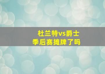 杜兰特vs爵士季后赛摊牌了吗