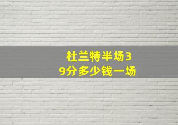 杜兰特半场39分多少钱一场