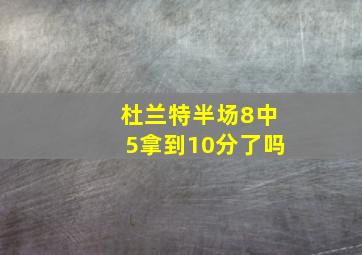 杜兰特半场8中5拿到10分了吗