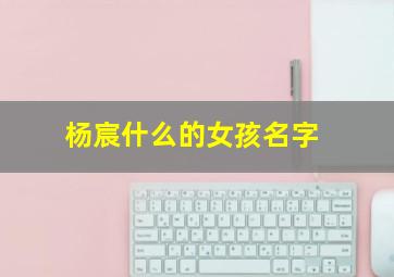 杨宸什么的女孩名字