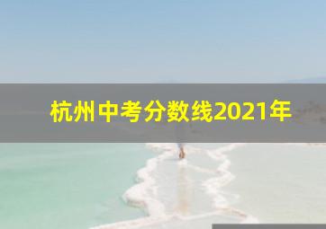 杭州中考分数线2021年