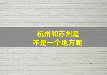 杭州和苏州是不是一个地方呢