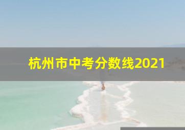 杭州市中考分数线2021