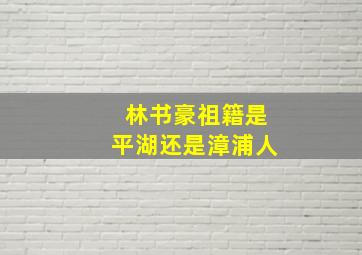 林书豪祖籍是平湖还是漳浦人