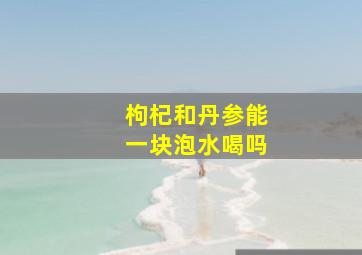 枸杞和丹参能一块泡水喝吗