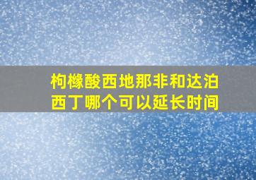 枸橼酸西地那非和达泊西丁哪个可以延长时间