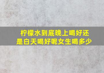 柠檬水到底晚上喝好还是白天喝好呢女生喝多少