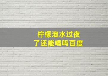 柠檬泡水过夜了还能喝吗百度