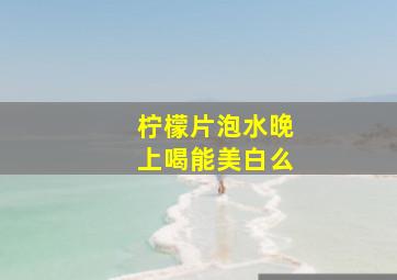 柠檬片泡水晚上喝能美白么