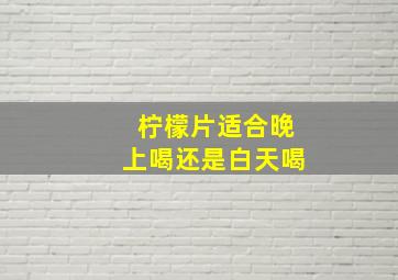 柠檬片适合晚上喝还是白天喝